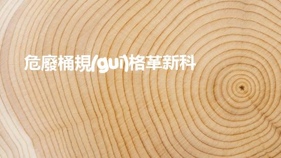 危廢桶規(guī)格革新科技：未來(lái)能源的重大突破？